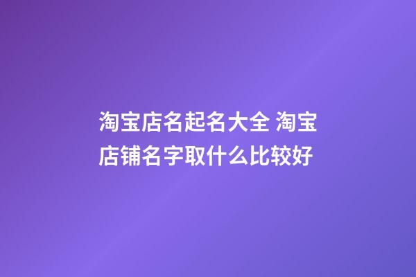 淘宝店名起名大全 淘宝店铺名字取什么比较好-第1张-店铺起名-玄机派